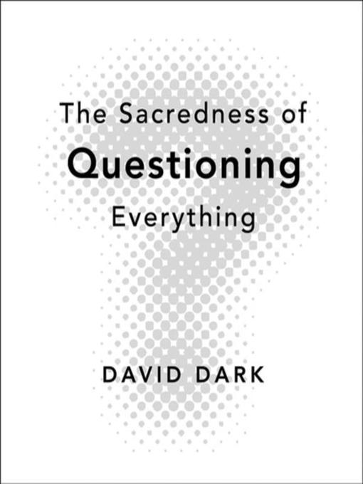 Title details for The Sacredness of Questioning Everything by David Dark - Available